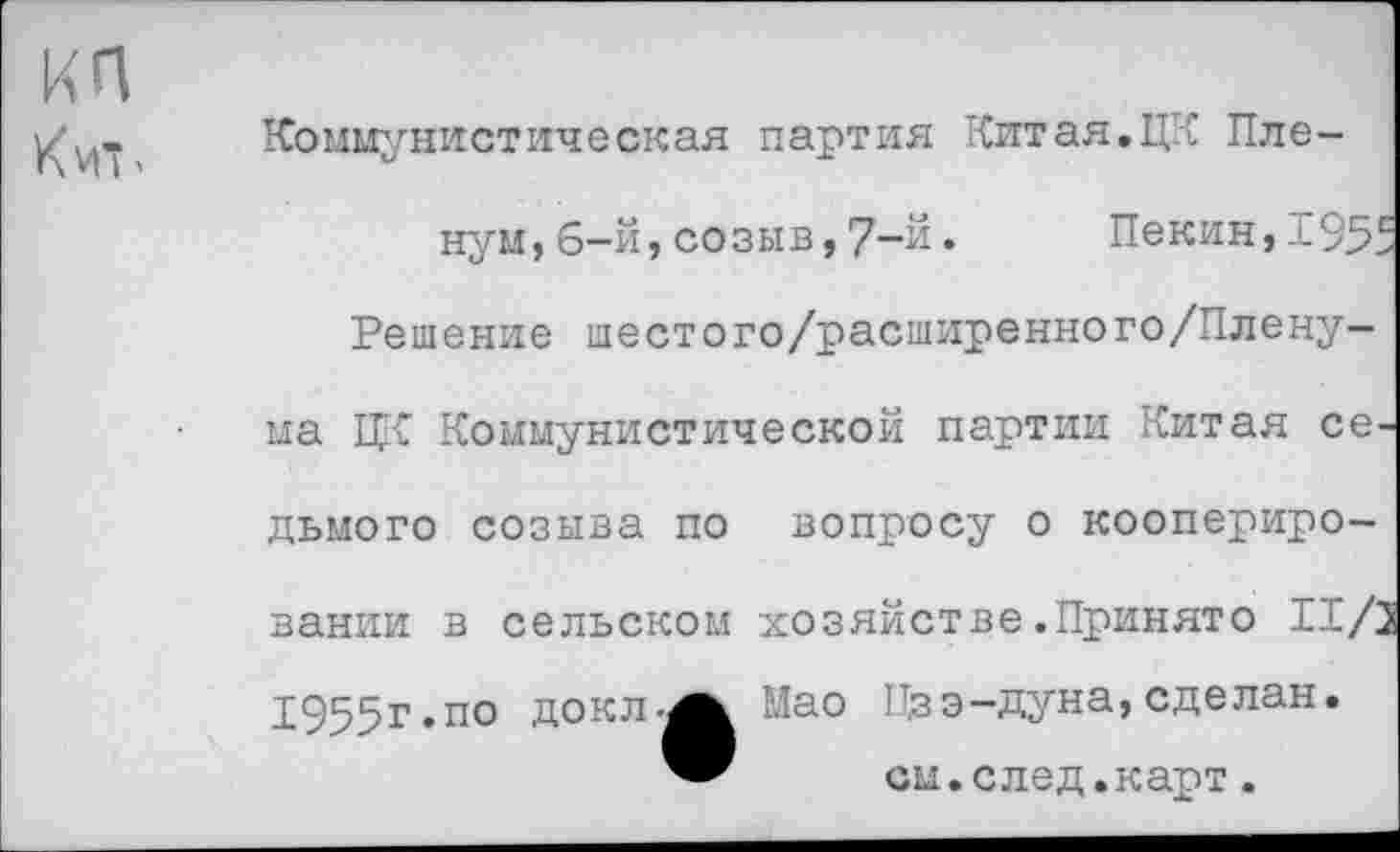 ﻿КП
Коммунистическая партия Китая.ЦК Пле-
нум, 6-й, созыв, 7-й • Пекин,1955 Решение шестого/расширенного/Плену-ма ЦК Коммунистической партии Китая се
дьмого созыва по вопросу о коопериро
1955г.по докл.
вании в сельском хозяйстве.Принято I
Мао Цзэ-дуна,сделан см.след.карт.